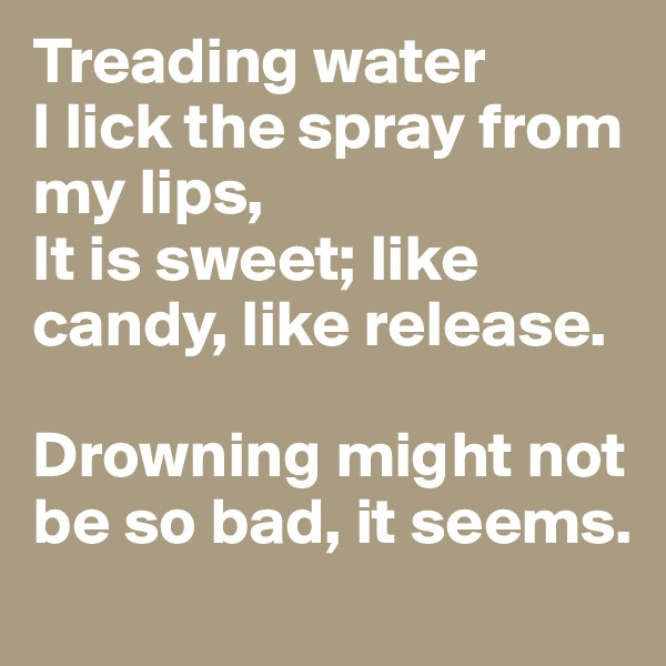Treading water
I lick the spray from my lips,
It is sweet; like candy, like release. 

Drowning might not be so bad, it seems.