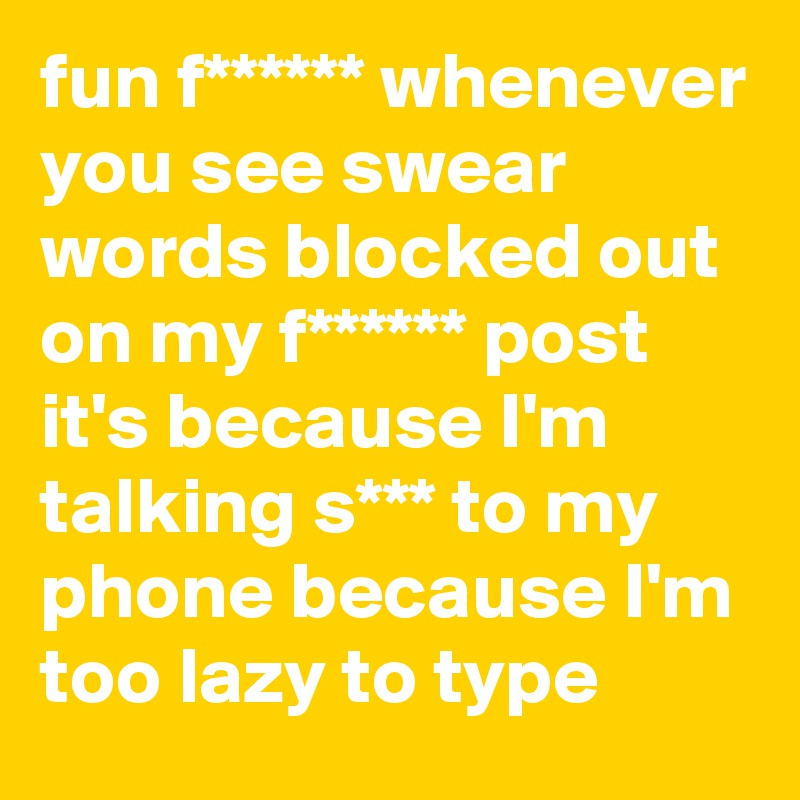 fun f****** whenever you see swear words blocked out on my f****** post it's because I'm talking s*** to my phone because I'm too lazy to type