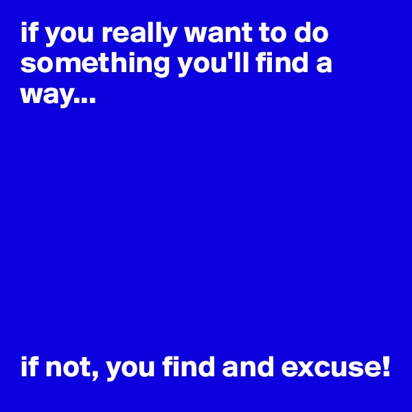 if you really want to do something you'll find a way...








if not, you find and excuse!