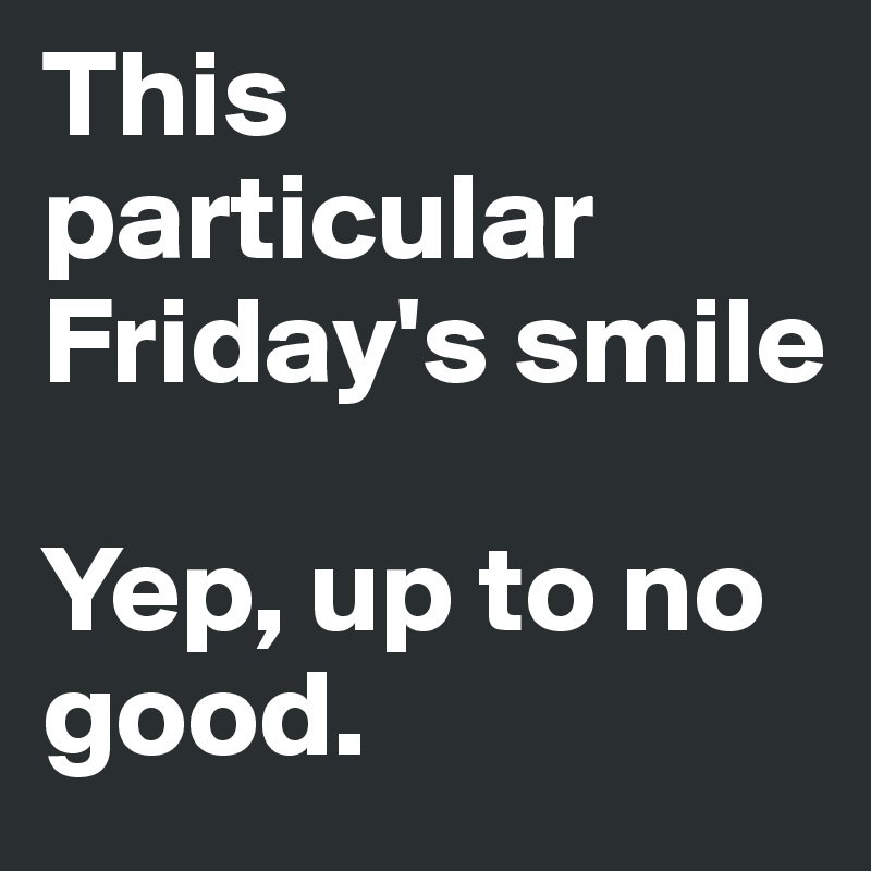 This particular Friday's smile

Yep, up to no good.