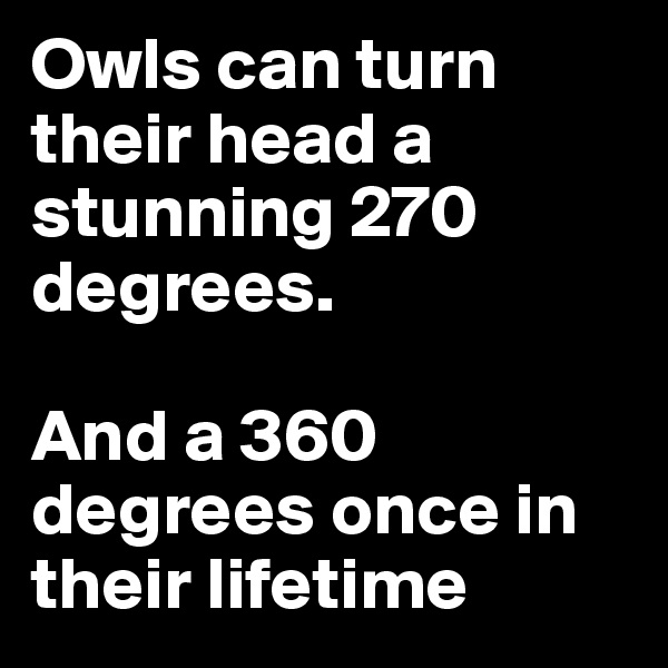 Owls can turn their head a stunning 270 degrees.

And a 360 degrees once in 
their lifetime