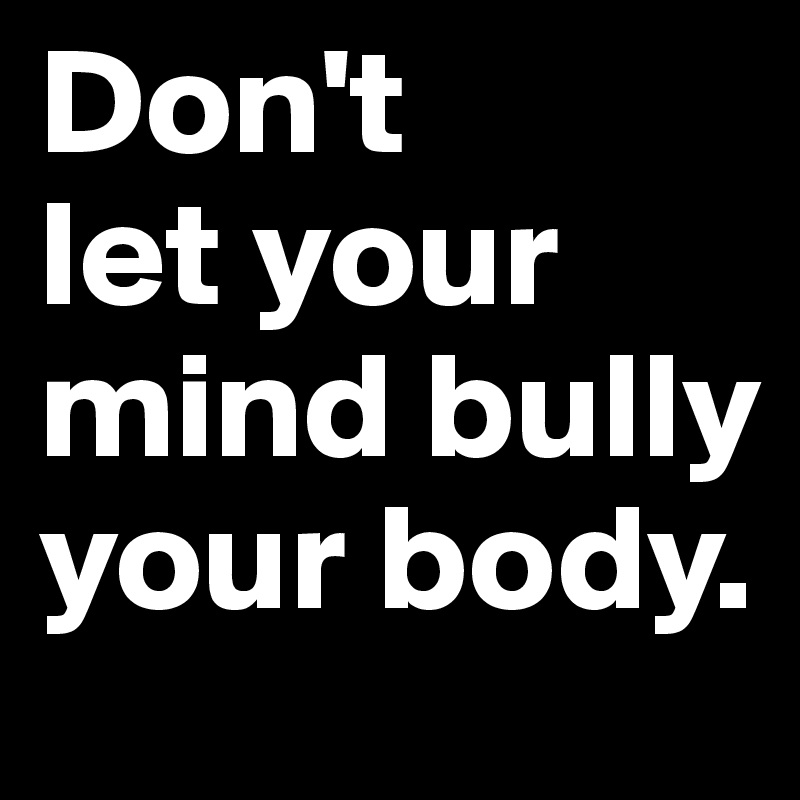 Don't 
let your mind bully 
your body.