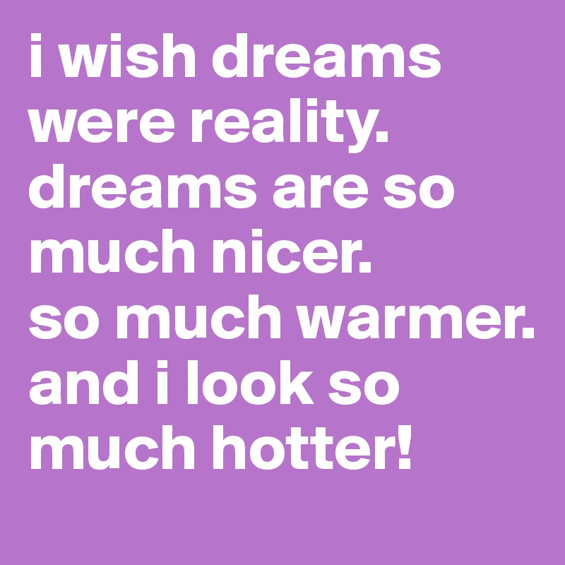 i wish dreams were reality. 
dreams are so much nicer.
so much warmer.
and i look so much hotter!