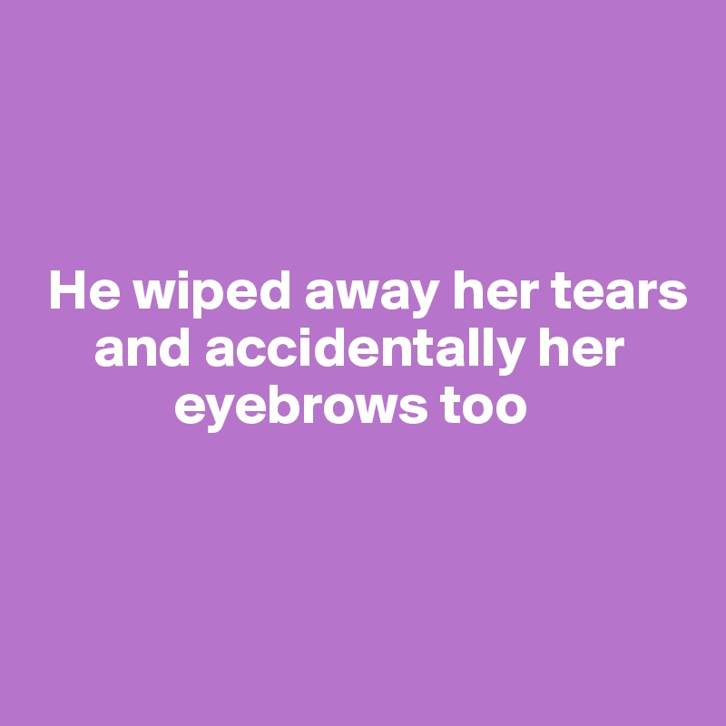 



 He wiped away her tears    
     and accidentally her 
            eyebrows too



