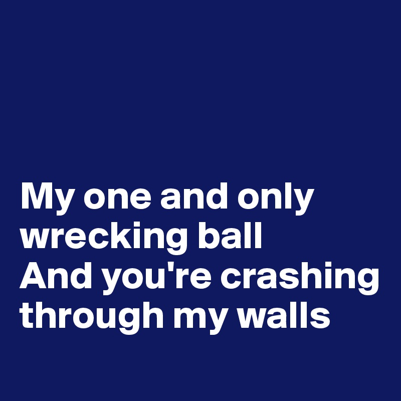 



My one and only wrecking ball
And you're crashing through my walls