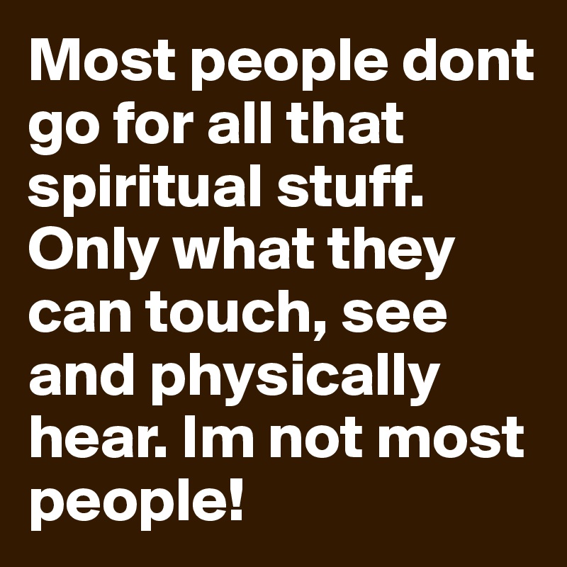 Most people dont go for all that spiritual stuff. Only what they can touch, see and physically hear. Im not most people!