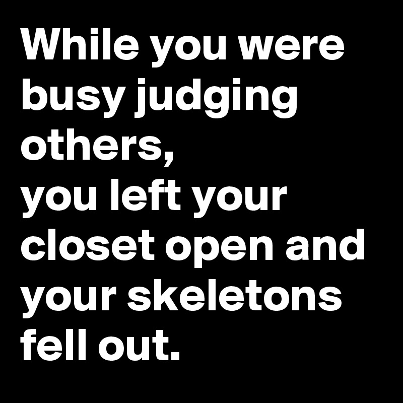 While you were busy judging others,
you left your closet open and your skeletons fell out.