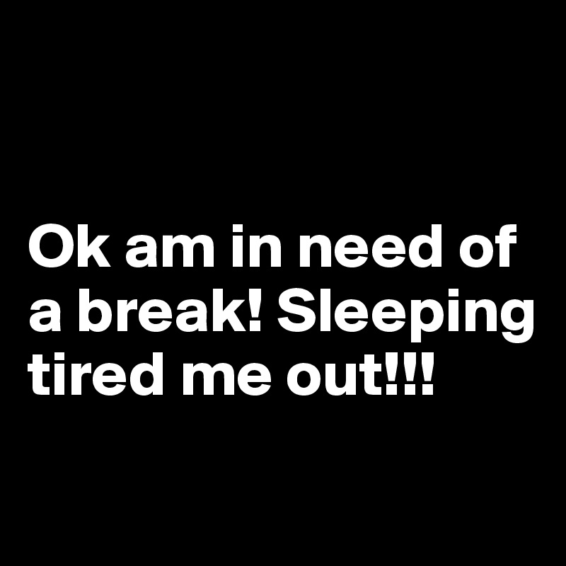 


Ok am in need of a break! Sleeping tired me out!!!
