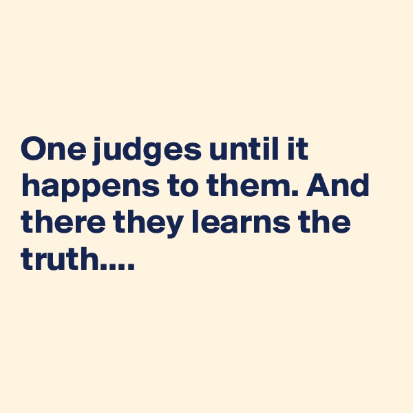 


One judges until it happens to them. And there they learns the truth....


