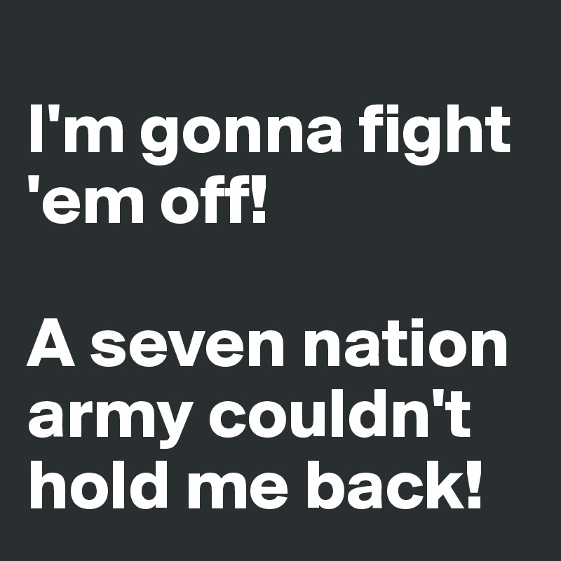 
I'm gonna fight 'em off!

A seven nation army couldn't hold me back!