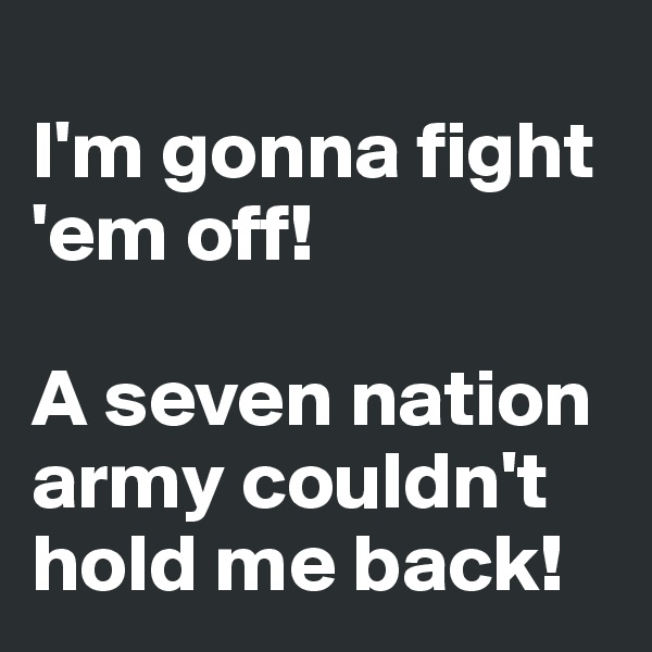 
I'm gonna fight 'em off!

A seven nation army couldn't hold me back!
