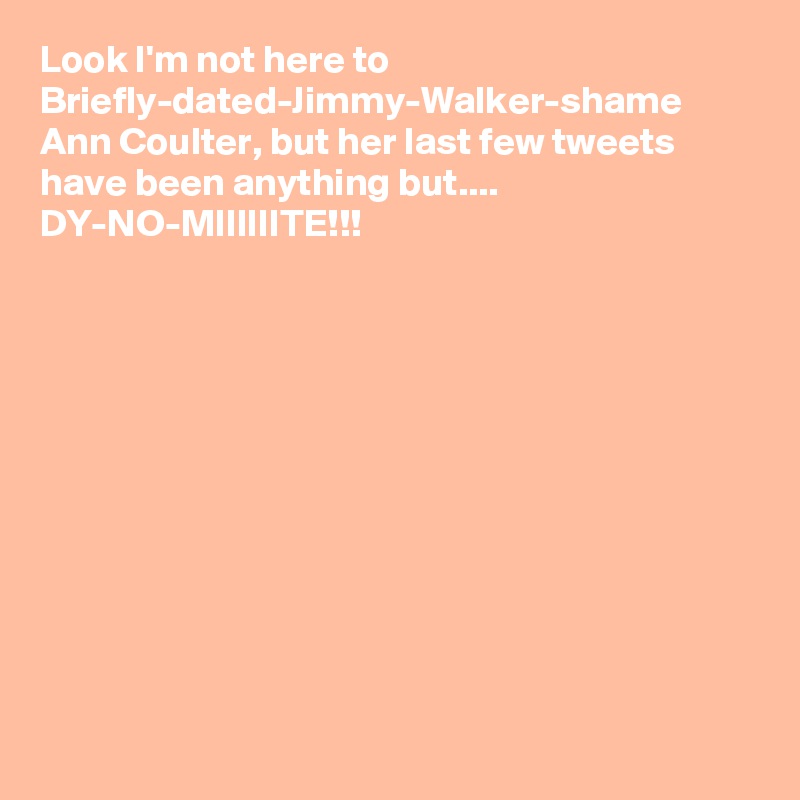 Look I'm not here to Briefly-dated-Jimmy-Walker-shame Ann Coulter, but her last few tweets have been anything but.... DY-NO-MIIIIIITE!!!