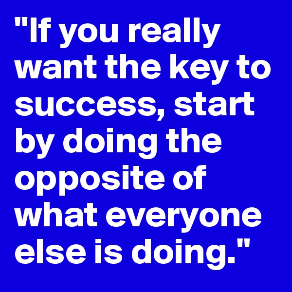 "If you really want the key to success, start by doing the opposite of what everyone else is doing."