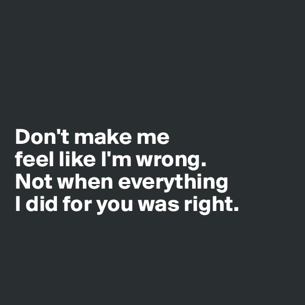 




Don't make me 
feel like I'm wrong. 
Not when everything 
I did for you was right. 


