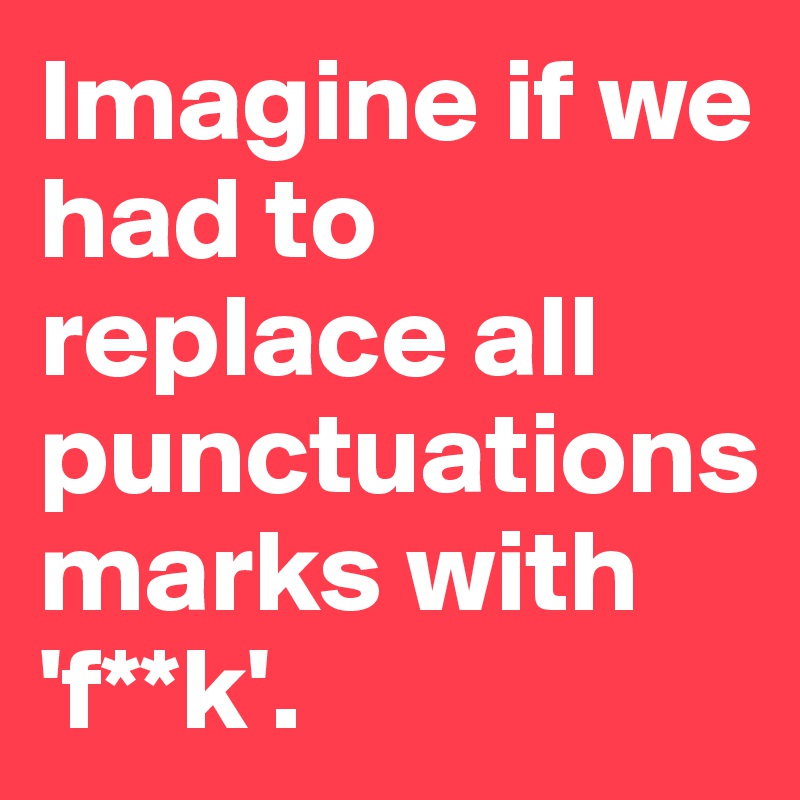 Imagine if we had to replace all punctuations 
marks with 
'f**k'.
