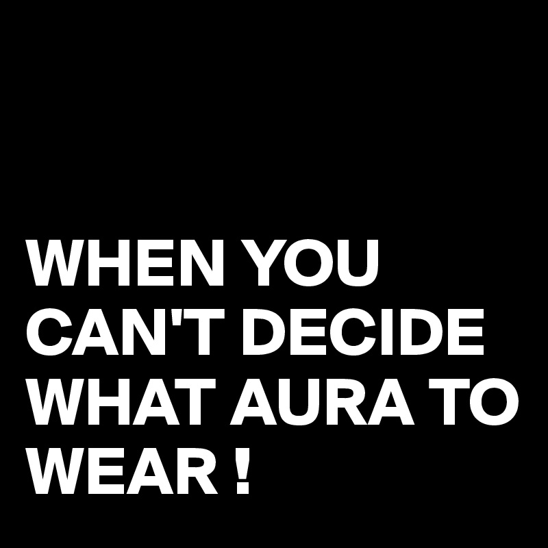 


WHEN YOU CAN'T DECIDE WHAT AURA TO WEAR !