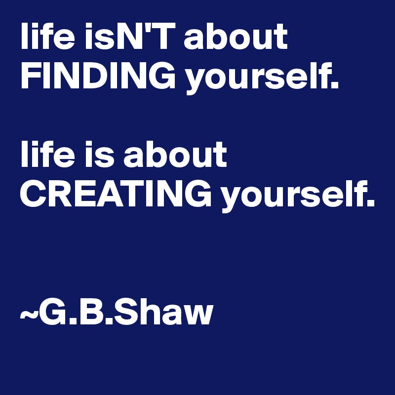life isN'T about FINDING yourself.

life is about CREATING yourself.


~G.B.Shaw