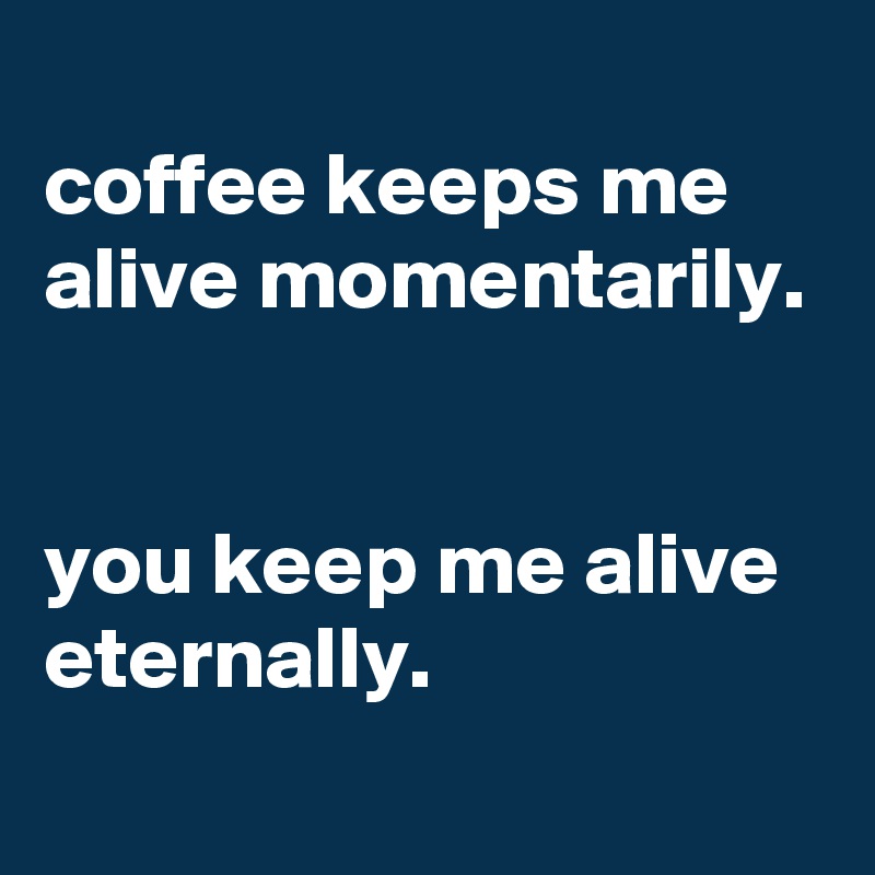 
coffee keeps me alive momentarily.


you keep me alive eternally.
