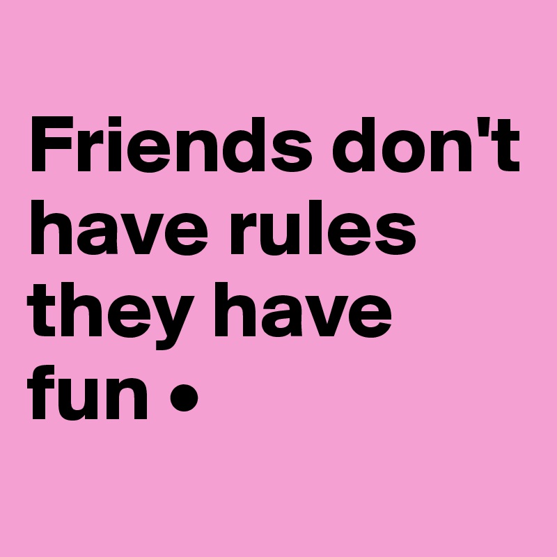 
Friends don't have rules they have fun •
