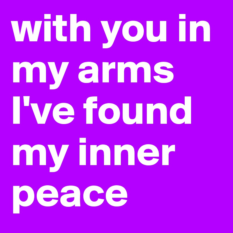 with you in my arms I've found my inner peace