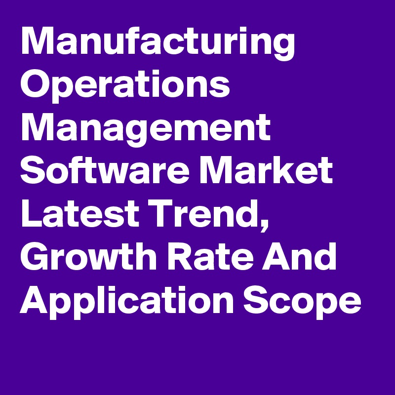 Manufacturing Operations Management Software Market Latest Trend, Growth Rate And Application Scope
