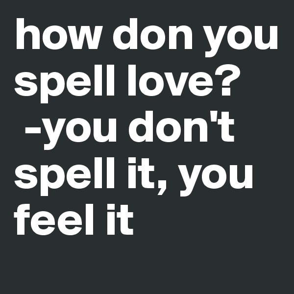 how don you spell love?
 -you don't spell it, you feel it