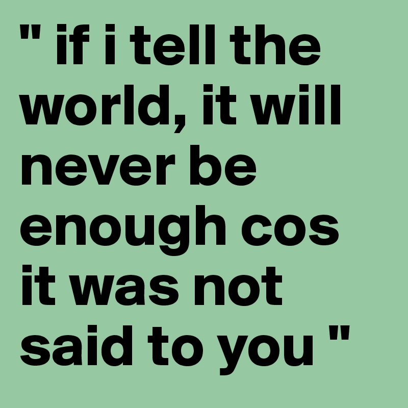 " if i tell the world, it will never be enough cos it was not said to you "