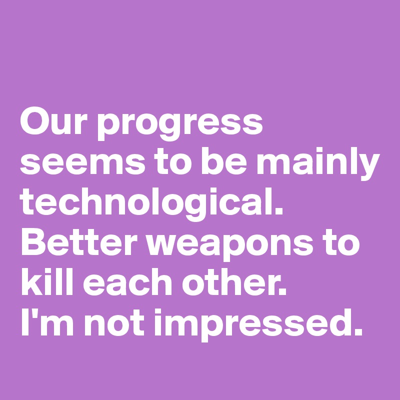 

Our progress seems to be mainly technological. Better weapons to kill each other. 
I'm not impressed.