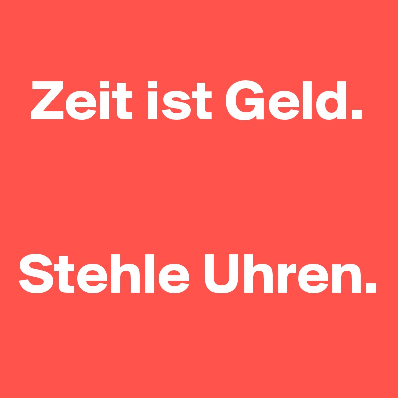 
 Zeit ist Geld. 


Stehle Uhren.
