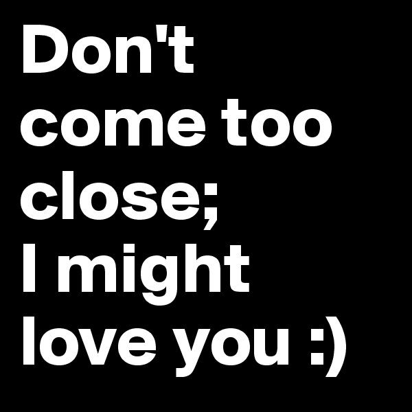 Don't come too close; 
I might love you :)