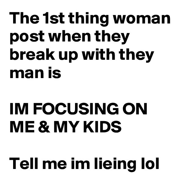 The 1st thing woman post when they break up with they man is

IM FOCUSING ON ME & MY KIDS 

Tell me im lieing lol 