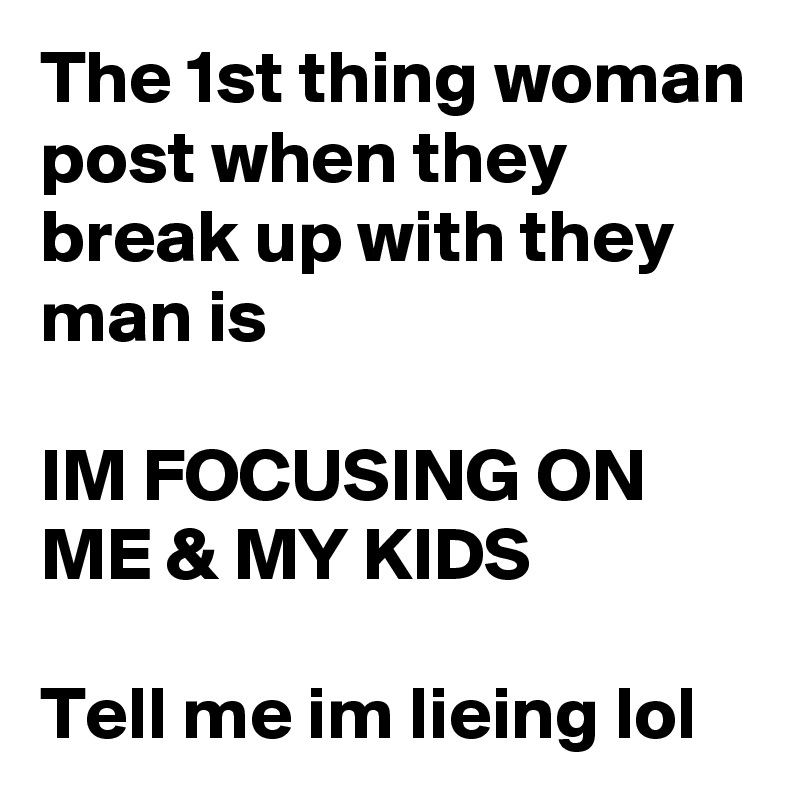 The 1st thing woman post when they break up with they man is

IM FOCUSING ON ME & MY KIDS 

Tell me im lieing lol 