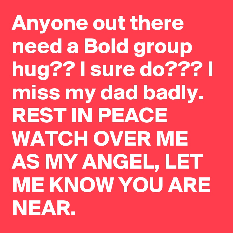 Anyone out there need a Bold group hug?? I sure do??? I miss my dad badly.
REST IN PEACE  WATCH OVER ME AS MY ANGEL, LET ME KNOW YOU ARE NEAR.