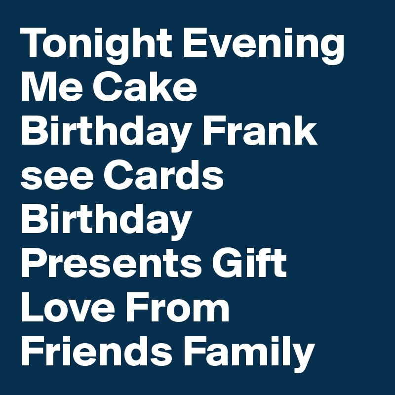 Tonight Evening
Me Cake Birthday Frank see Cards
Birthday Presents Gift Love From
Friends Family