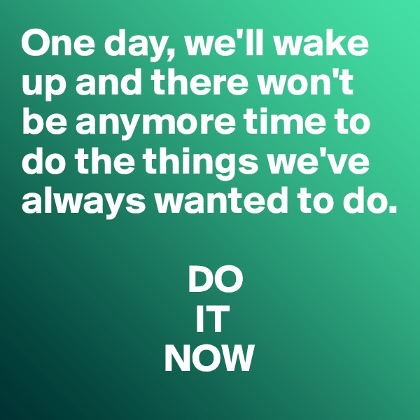 One day, we'll wake up and there won't be anymore time to do the things we've always wanted to do. 

                     DO
                      IT
                  NOW