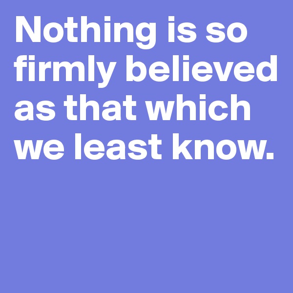Nothing is so firmly believed as that which we least know.

