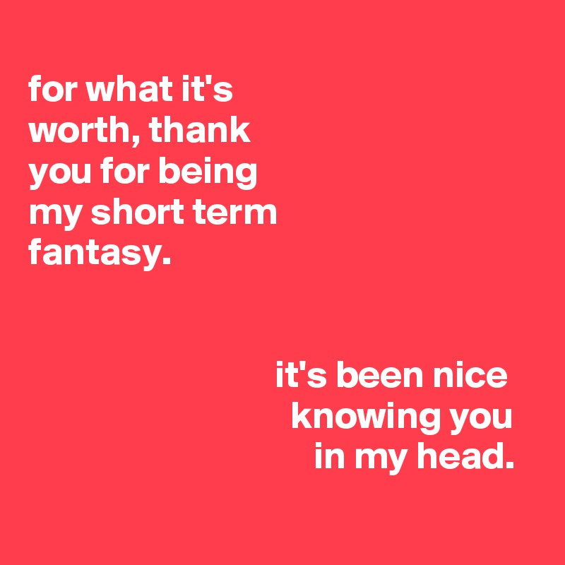 
for what it's
worth, thank
you for being
my short term
fantasy.


                                it's been nice
                                  knowing you
                                     in my head.
