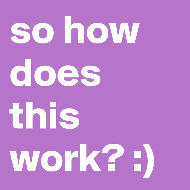 so how does this work? :)