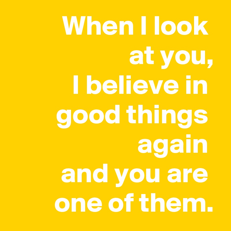 When I look 
at you,
I believe in 
good things 
again 
and you are 
one of them.