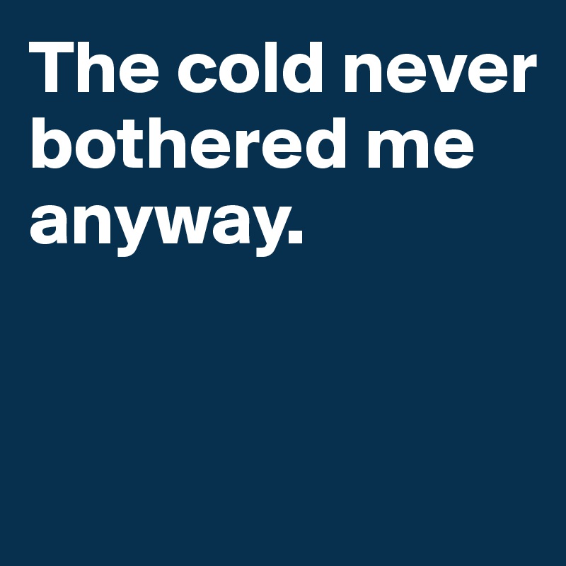 The cold never bothered me anyway. 


