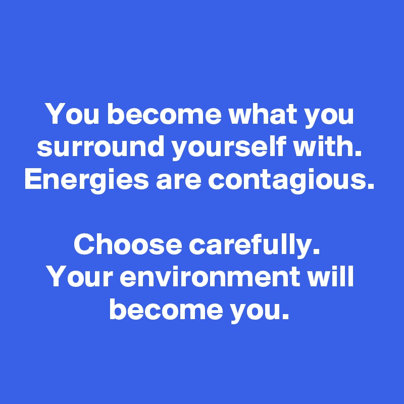 

You become what you surround yourself with. Energies are contagious. 
Choose carefully. 
Your environment will become you.

