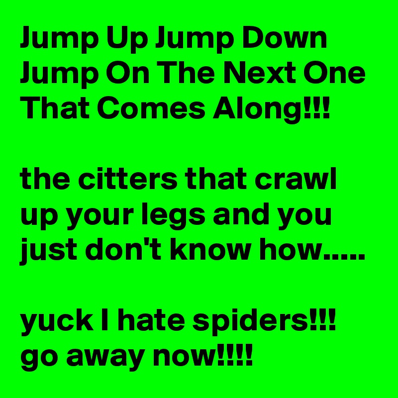 Jump Up Jump Down Jump On The Next One That Comes Along!!!

the citters that crawl up your legs and you just don't know how.....

yuck I hate spiders!!!
go away now!!!!