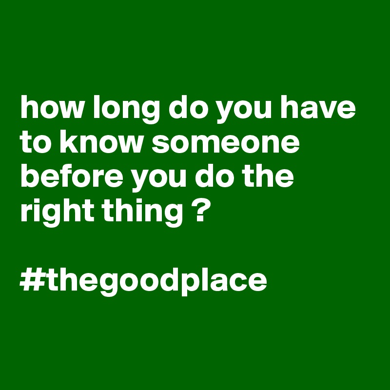 

how long do you have to know someone before you do the right thing ?

#thegoodplace

