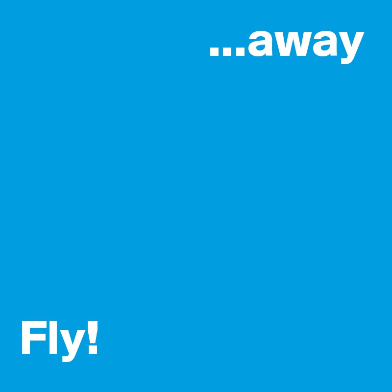                    ...away





Fly!