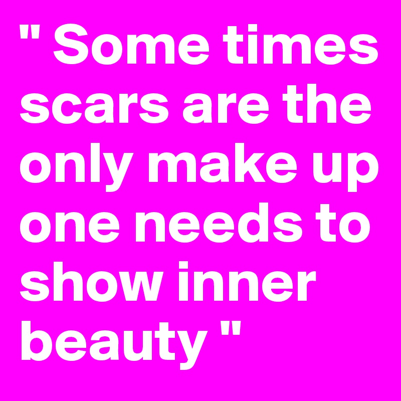 " Some times scars are the only make up one needs to show inner beauty " 