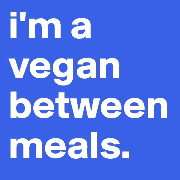 i'm a vegan between meals.