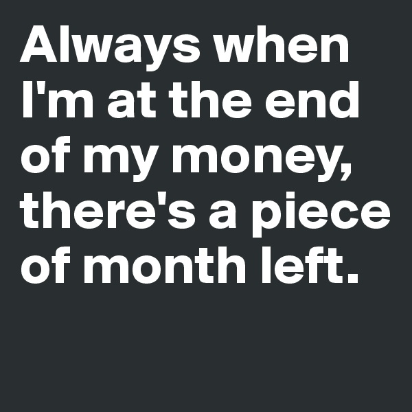 Always when I'm at the end of my money, there's a piece 
of month left. 

