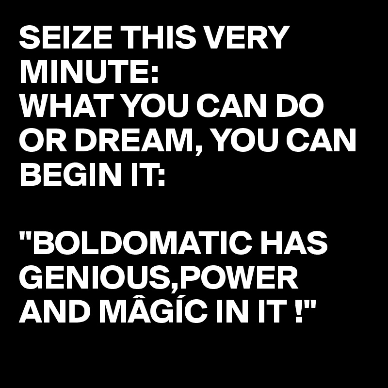 SEIZE THIS VERY MINUTE:
WHAT YOU CAN DO OR DREAM, YOU CAN BEGIN IT:

"BOLDOMATIC HAS GENIOUS,POWER AND MÂGÍC IN IT !"
 