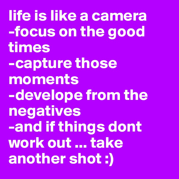 life is like a camera
-focus on the good times
-capture those moments
-develope from the negatives 
-and if things dont work out ... take another shot :)