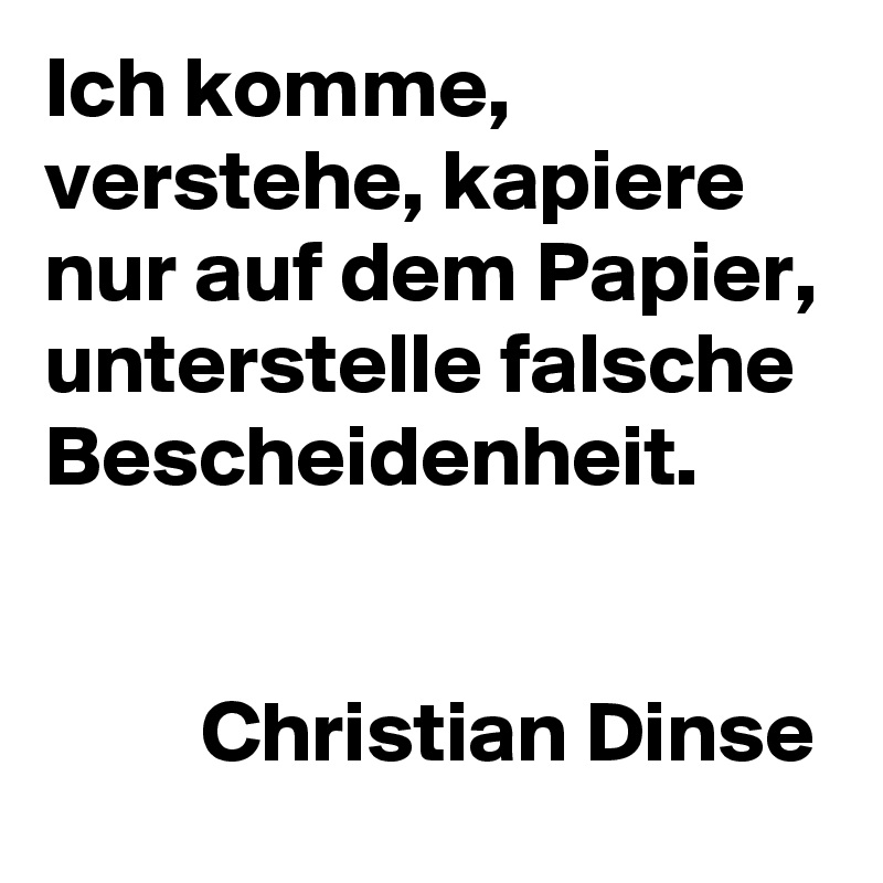 Ich komme, verstehe, kapiere nur auf dem Papier, unterstelle falsche Bescheidenheit.


         Christian Dinse